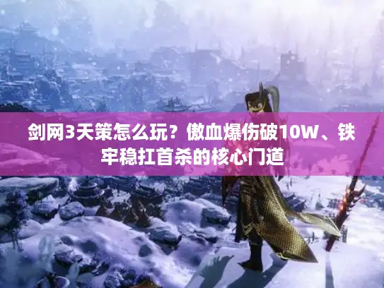 剑网3天策怎么玩?傲血爆伤破10W、铁牢稳扛首杀的核心门道 剑网3天策怎么玩?傲血爆伤破10W、铁牢稳扛首杀的核心门道