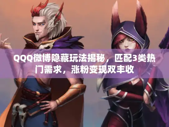 QQQ微博隐藏玩法揭秘,匹配3类热门需求,涨粉变现双丰收 QQQ微博隐藏玩法揭秘,匹配3类热门需求,涨粉变现双丰收