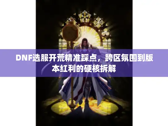 DNF选服开荒精准踩点,跨区氛围到版本红利的硬核拆解 DNF选服开荒精准踩点,跨区氛围到版本红利的硬核拆解