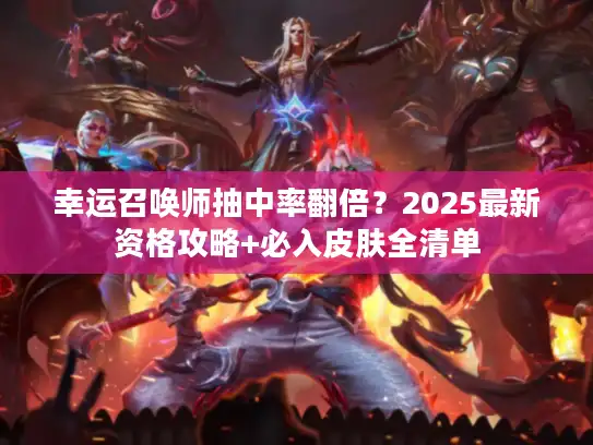 幸运召唤师抽中率翻倍？2025最新资格攻略+必入皮肤全清单