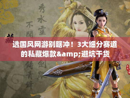 选国风网游别瞎冲！3大细分赛道的私藏爆款&避坑干货