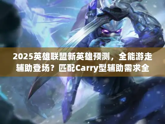 2025英雄联盟新英雄预测,全能游走辅助登场?匹配Carry型辅助需求全解 2025英雄联盟新英雄预测,全能游走辅助登场?匹配Carry型辅助需求全解