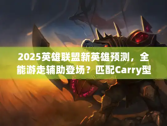 2025英雄联盟新英雄预测,全能游走辅助登场?匹配Carry型辅助需求全解 2025英雄联盟新英雄预测,全能游走辅助登场?匹配Carry型辅助需求全解