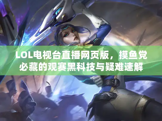 LOL电视台直播网页版，摸鱼党必藏的观赛黑科技与疑难速解