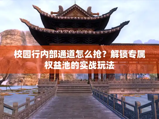 校园行内部通道怎么抢?解锁专属权益池的实战玩法 校园行内部通道怎么抢?解锁专属权益池的实战玩法