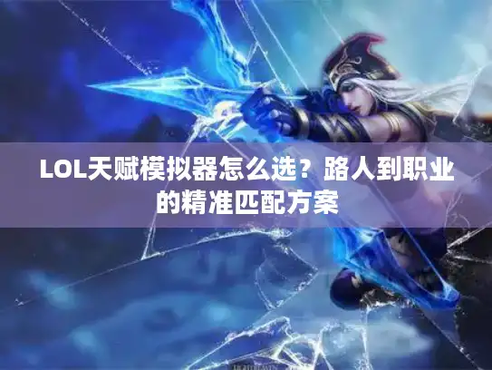 LOL天赋模拟器怎么选？路人到职业的精准匹配方案