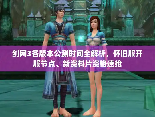 剑网3各版本公测时间全解析，怀旧服开服节点、新资料片资格速抢