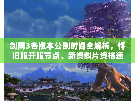 剑网3各版本公测时间全解析，怀旧服开服节点、新资料片资格速抢