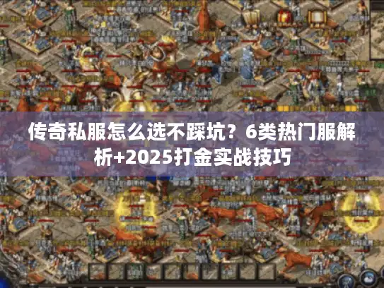 传奇私服怎么选不踩坑？6类热门服解析+2025打金实战技巧