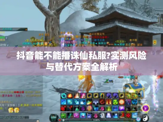抖音能不能播诛仙私服?实测风险与替代方案全解析