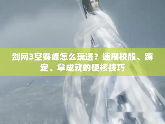 剑网3空雾峰怎么玩透?速刷校服、蹲宠、拿成就的硬核技巧 剑网3空雾峰怎么玩透?速刷校服、蹲宠、拿成就的硬核技巧