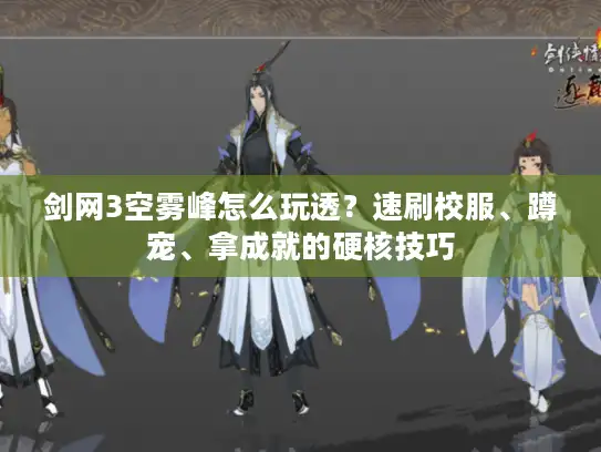 剑网3空雾峰怎么玩透?速刷校服、蹲宠、拿成就的硬核技巧 剑网3空雾峰怎么玩透?速刷校服、蹲宠、拿成就的硬核技巧