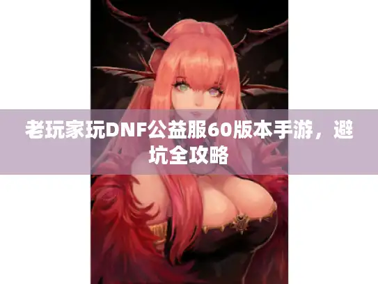 老玩家玩DNF公益服60版本手游，避坑全攻略