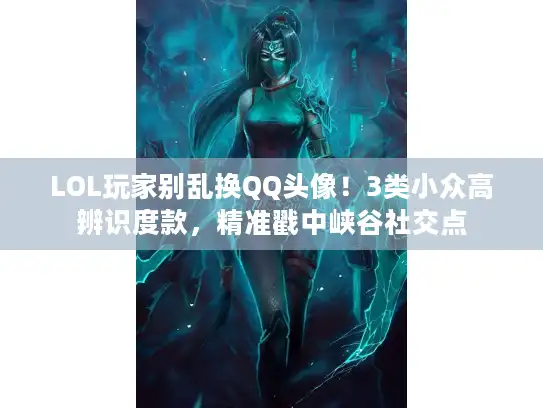 LOL玩家别乱换QQ头像！3类小众高辨识度款，精准戳中峡谷社交点