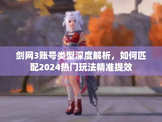 剑网3账号类型深度解析,如何匹配2024热门玩法精准提效 剑网3账号类型深度解析,如何匹配2024热门玩法精准提效