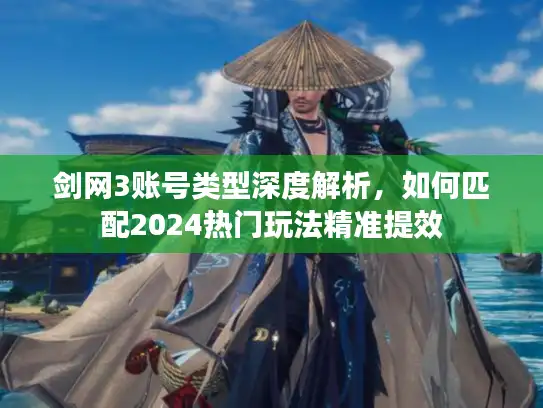 剑网3账号类型深度解析,如何匹配2024热门玩法精准提效 剑网3账号类型深度解析,如何匹配2024热门玩法精准提效