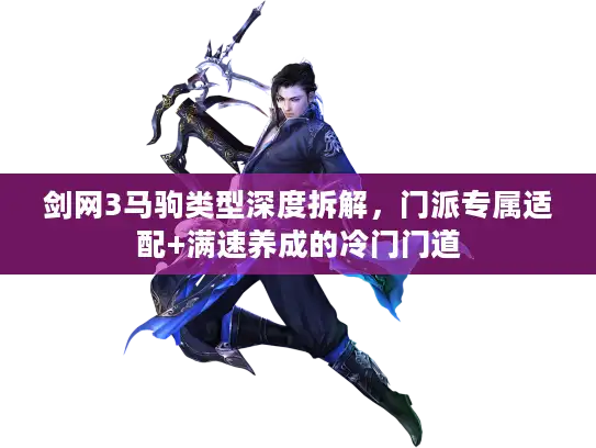 剑网3马驹类型深度拆解,门派专属适配+满速养成的冷门门道 剑网3马驹类型深度拆解,门派专属适配+满速养成的冷门门道