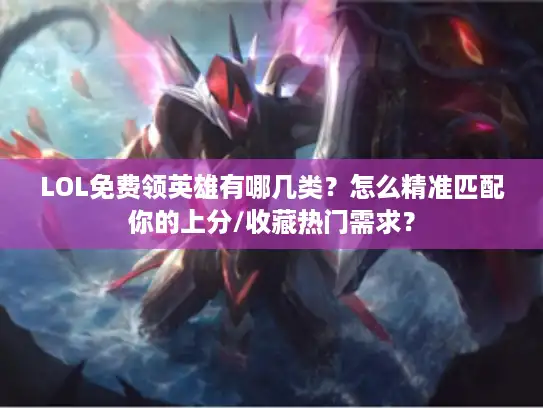 LOL免费领英雄有哪几类？怎么精准匹配你的上分/收藏热门需求？