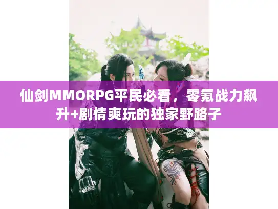 仙剑MMORPG平民必看，零氪战力飙升+剧情爽玩的独家野路子