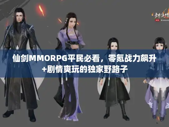 仙剑MMORPG平民必看，零氪战力飙升+剧情爽玩的独家野路子