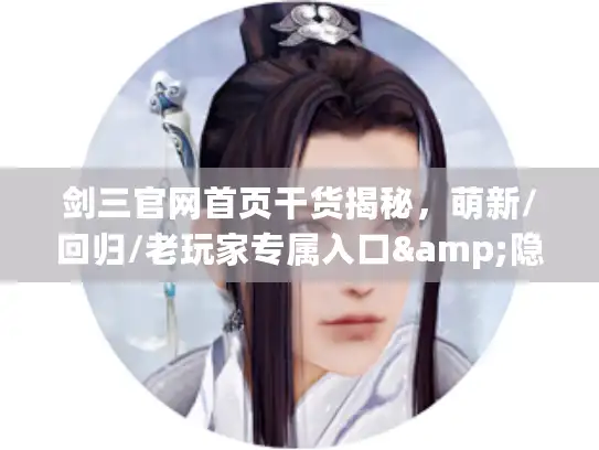 剑三官网首页干货揭秘，萌新/回归/老玩家专属入口&隐藏福利全挖透
