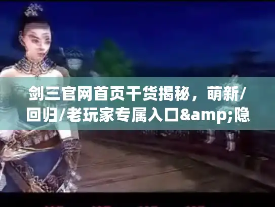 剑三官网首页干货揭秘，萌新/回归/老玩家专属入口&隐藏福利全挖透