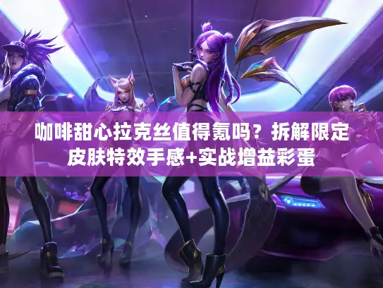 咖啡甜心拉克丝值得氪吗？拆解限定皮肤特效手感+实战增益彩蛋