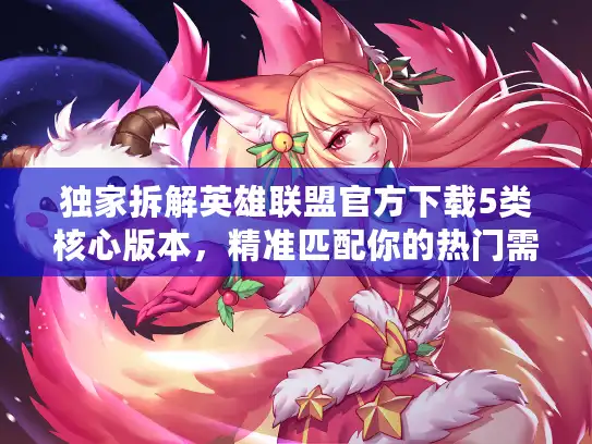 独家拆解英雄联盟官方下载5类核心版本，精准匹配你的热门需求