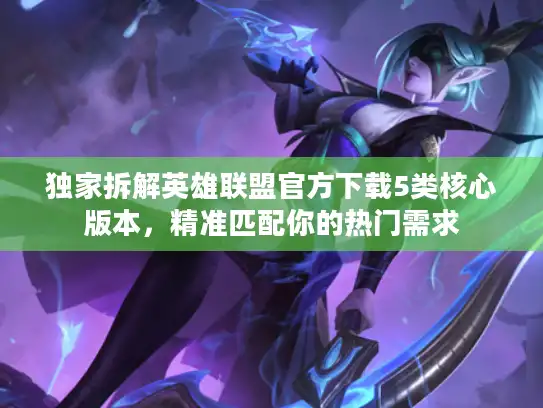 独家拆解英雄联盟官方下载5类核心版本，精准匹配你的热门需求
