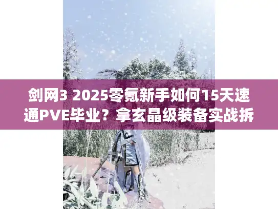剑网3 2025零氪新手如何15天速通PVE毕业?拿玄晶级装备实战拆解 剑网3 2025零氪新手如何15天速通PVE毕业?拿玄晶级装备实战拆解