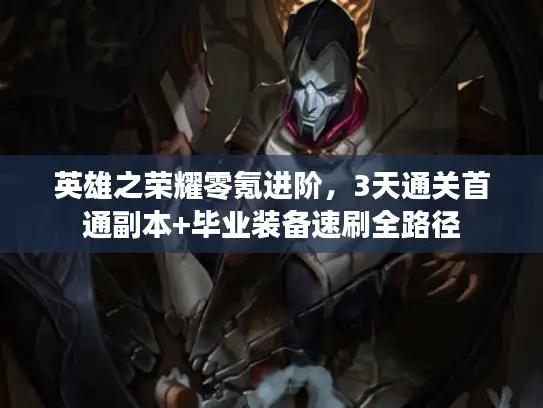 英雄之荣耀零氪进阶，3天通关首通副本+毕业装备速刷全路径