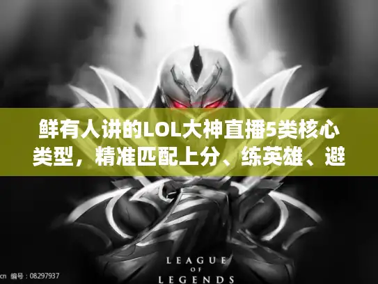 鲜有人讲的LOL大神直播5类核心类型，精准匹配上分、练英雄、避坑的正确姿势