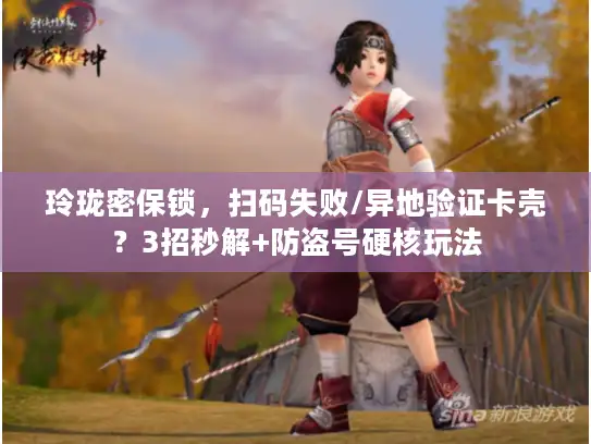 玲珑密保锁，扫码失败/异地验证卡壳？3招秒解+防盗号硬核玩法