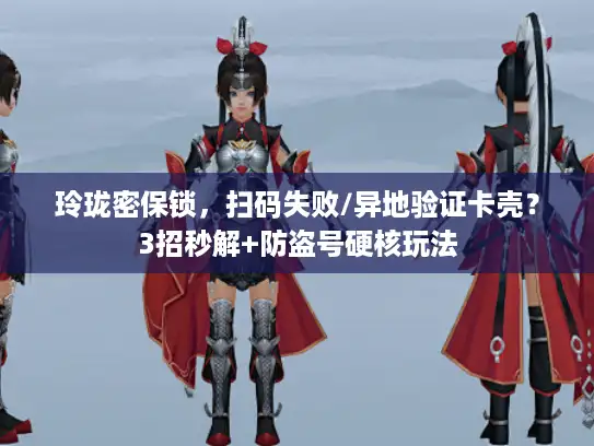 玲珑密保锁，扫码失败/异地验证卡壳？3招秒解+防盗号硬核玩法