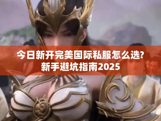 今日新开完美国际私服怎么选?新手避坑指南2025 今日新开完美国际私服怎么选?新手避坑指南2025