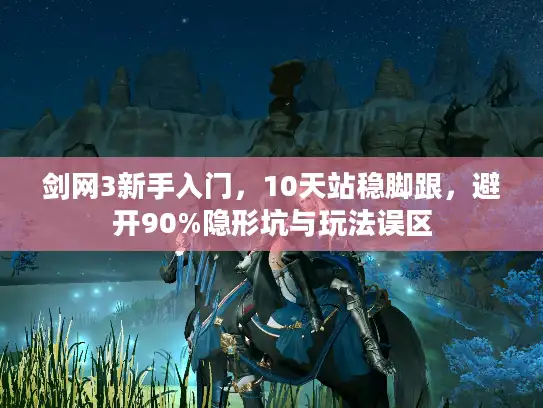 剑网3新手入门,10天站稳脚跟,避开90%隐形坑与玩法误区 剑网3新手入门,10天站稳脚跟,避开90%隐形坑与玩法误区