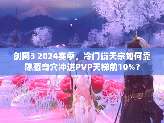 剑网3 2024赛季，冷门衍天宗如何靠隐藏奇穴冲进PVP天梯前10%？
