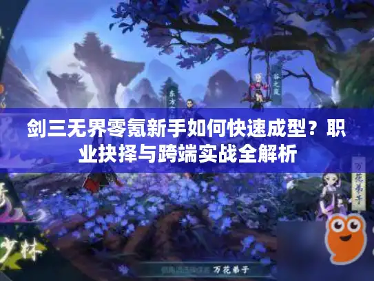剑三无界零氪新手如何快速成型？职业抉择与跨端实战全解析