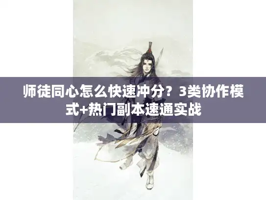 师徒同心怎么快速冲分?3类协作模式+热门副本速通实战 师徒同心怎么快速冲分?3类协作模式+热门副本速通实战