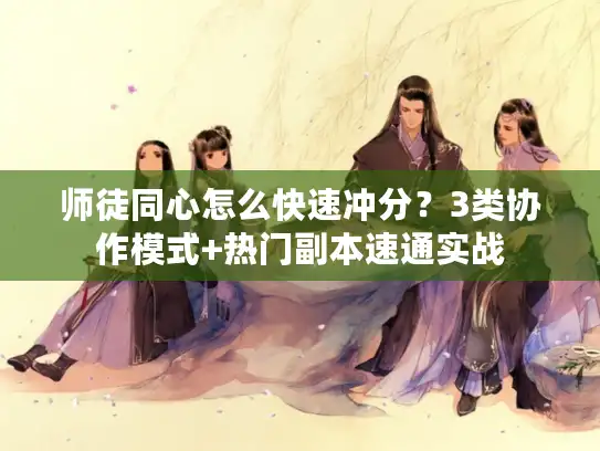 师徒同心怎么快速冲分?3类协作模式+热门副本速通实战 师徒同心怎么快速冲分?3类协作模式+热门副本速通实战