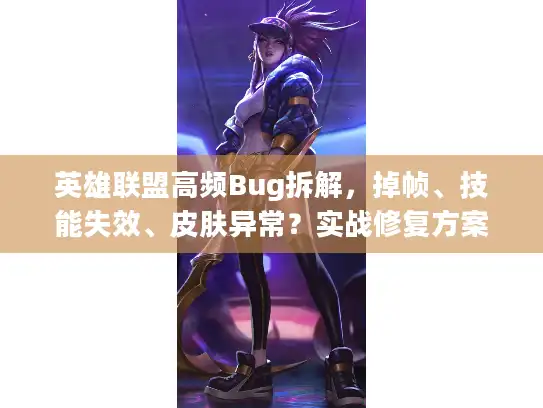 英雄联盟高频Bug拆解，掉帧、技能失效、皮肤异常？实战修复方案秒上手