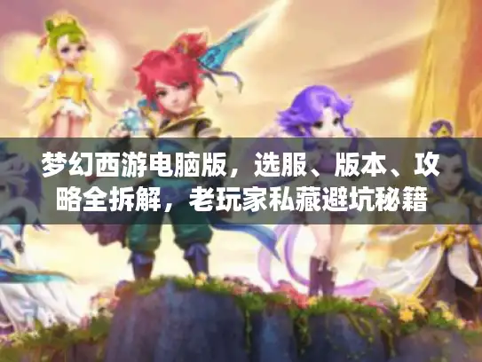 梦幻西游电脑版,选服、版本、攻略全拆解,老玩家私藏避坑秘籍 梦幻西游电脑版,选服、版本、攻略全拆解,老玩家私藏避坑秘籍