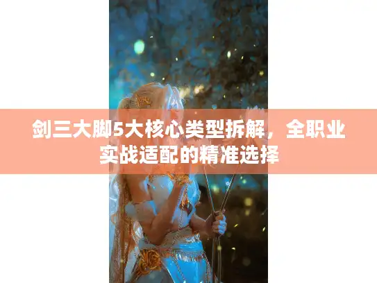 剑三大脚5大核心类型拆解，全职业实战适配的精准选择