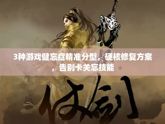3种游戏健忘症精准分型，硬核修复方案，告别卡关忘技能