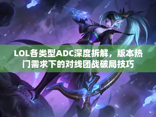 LOL各类型ADC深度拆解,版本热门需求下的对线团战破局技巧 LOL各类型ADC深度拆解,版本热门需求下的对线团战破局技巧