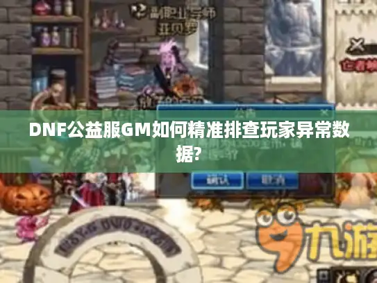 DNF公益服GM如何精准排查玩家异常数据? DNF公益服GM如何精准排查玩家异常数据?