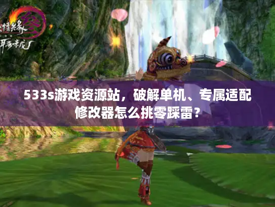 533s游戏资源站,破解单机、专属适配修改器怎么挑零踩雷? 533s游戏资源站,破解单机、专属适配修改器怎么挑零踩雷?