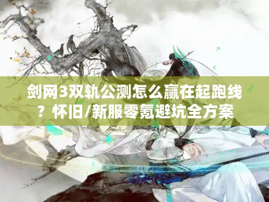 剑网3双轨公测怎么赢在起跑线？怀旧/新服零氪避坑全方案