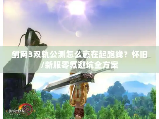 剑网3双轨公测怎么赢在起跑线？怀旧/新服零氪避坑全方案