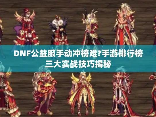 DNF公益服手动冲榜难?手游排行榜三大实战技巧揭秘